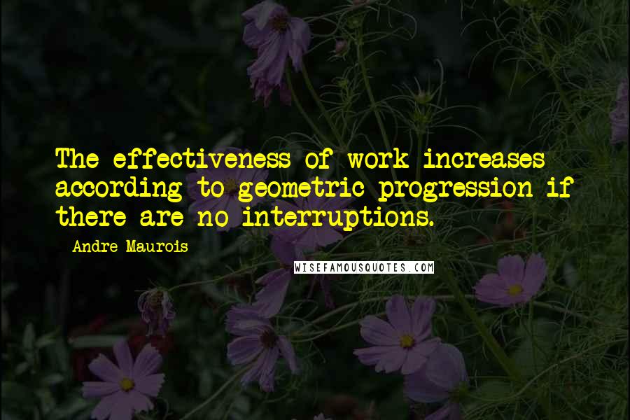 Andre Maurois quotes: The effectiveness of work increases according to geometric progression if there are no interruptions.