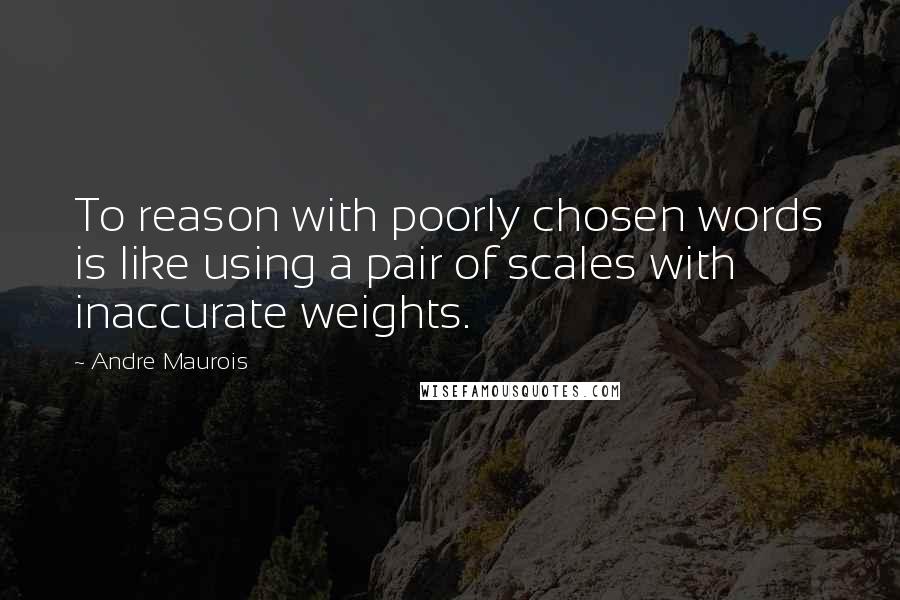 Andre Maurois quotes: To reason with poorly chosen words is like using a pair of scales with inaccurate weights.