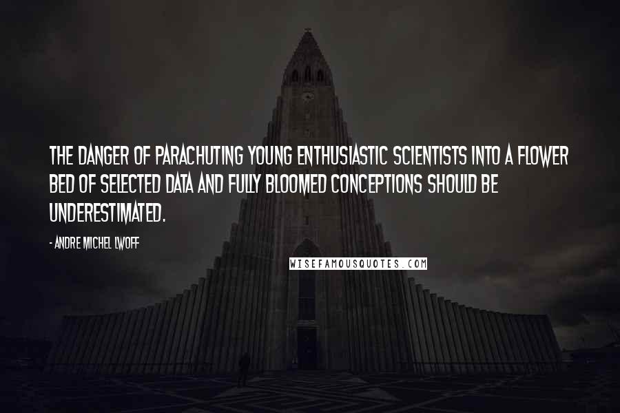 Andre Michel Lwoff quotes: The danger of parachuting young enthusiastic scientists into a flower bed of selected data and fully bloomed conceptions should be underestimated.