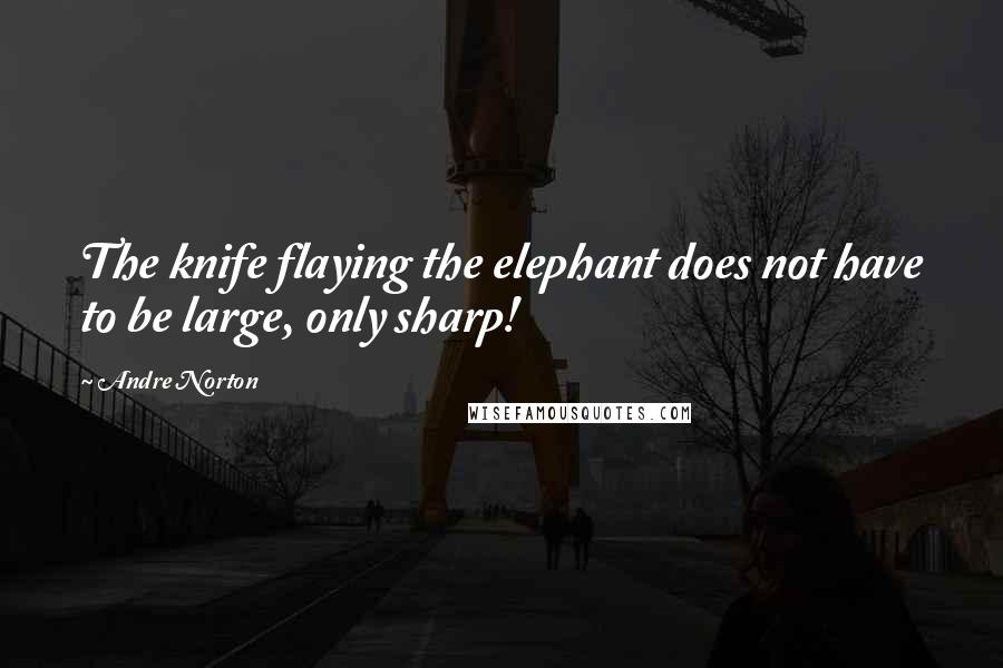 Andre Norton quotes: The knife flaying the elephant does not have to be large, only sharp!