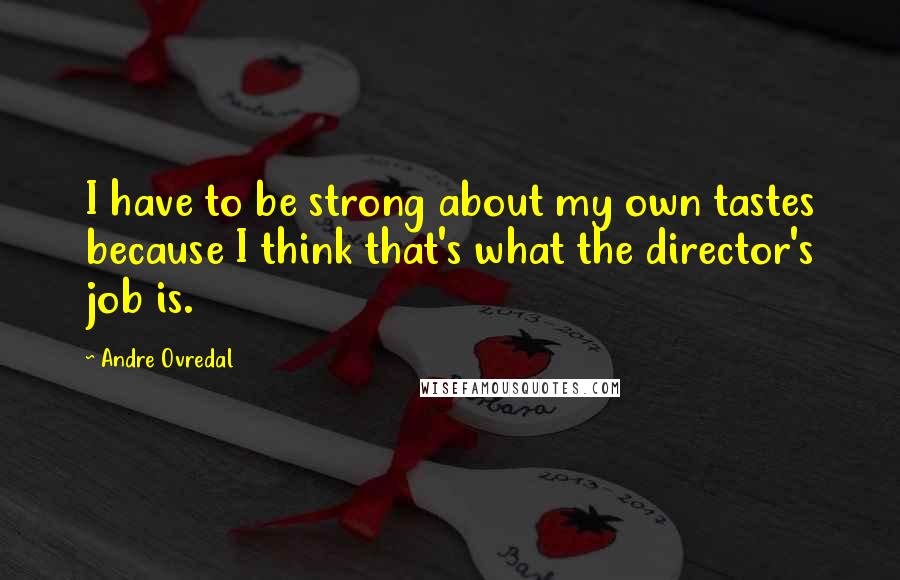 Andre Ovredal quotes: I have to be strong about my own tastes because I think that's what the director's job is.