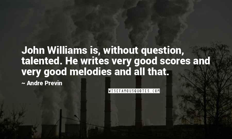 Andre Previn quotes: John Williams is, without question, talented. He writes very good scores and very good melodies and all that.