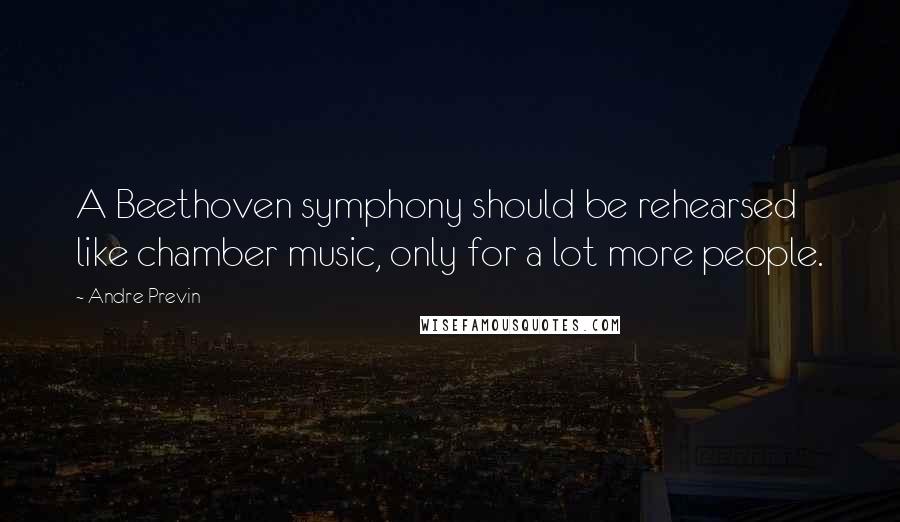 Andre Previn quotes: A Beethoven symphony should be rehearsed like chamber music, only for a lot more people.