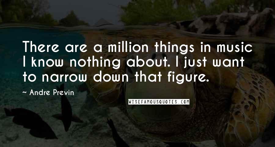 Andre Previn quotes: There are a million things in music I know nothing about. I just want to narrow down that figure.