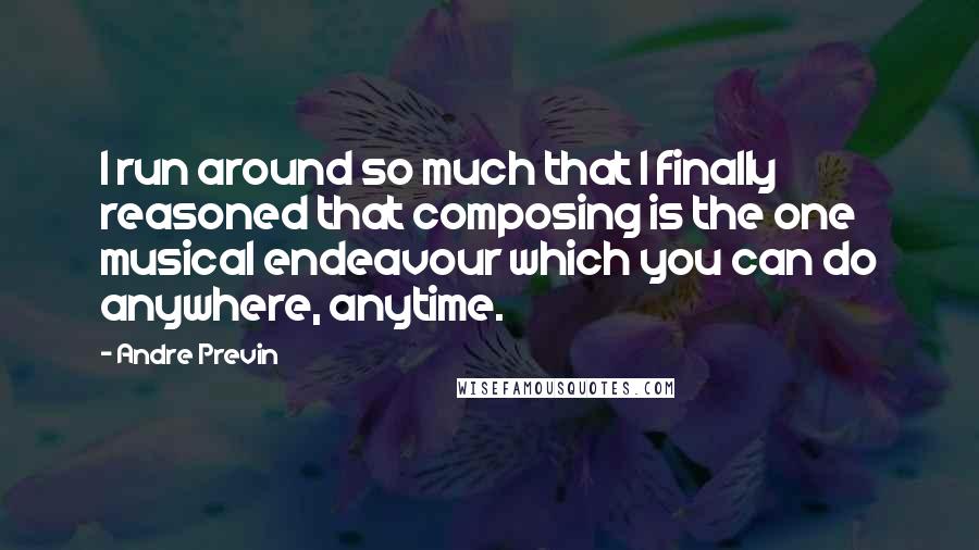 Andre Previn quotes: I run around so much that I finally reasoned that composing is the one musical endeavour which you can do anywhere, anytime.