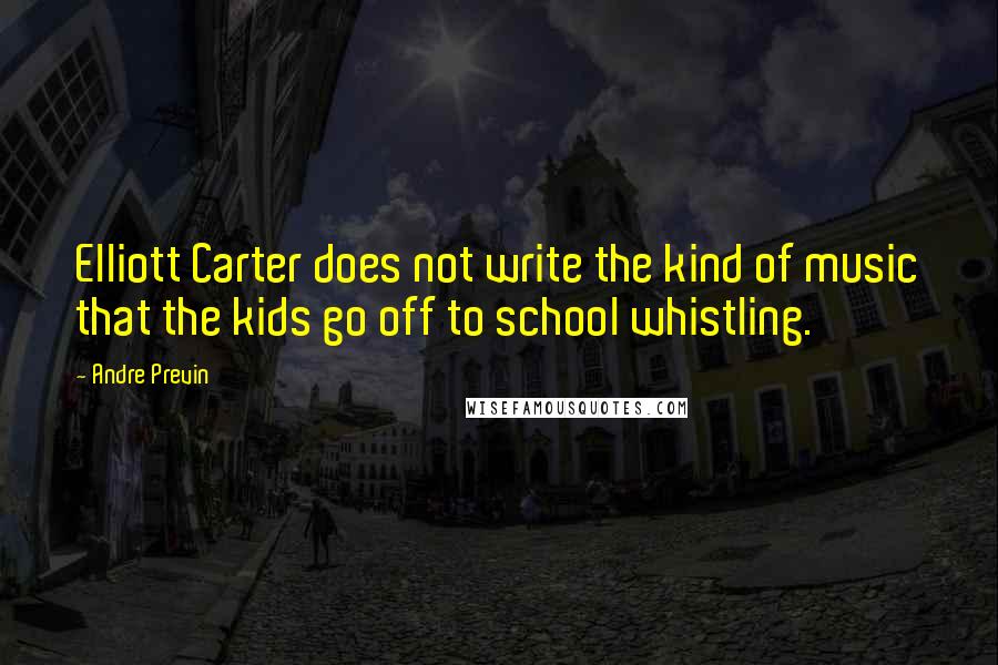 Andre Previn quotes: Elliott Carter does not write the kind of music that the kids go off to school whistling.
