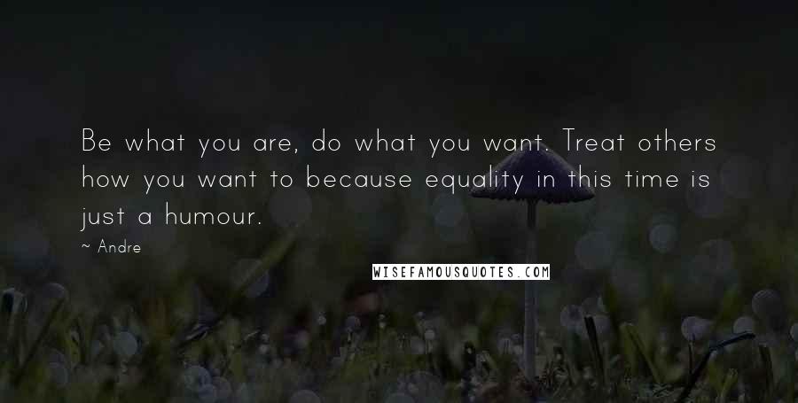 Andre quotes: Be what you are, do what you want. Treat others how you want to because equality in this time is just a humour.