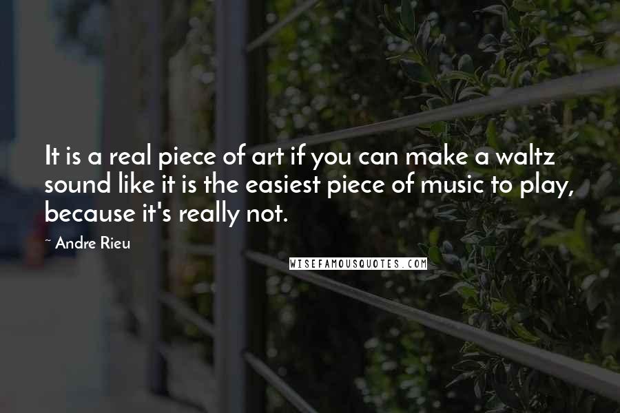 Andre Rieu quotes: It is a real piece of art if you can make a waltz sound like it is the easiest piece of music to play, because it's really not.