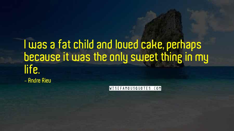 Andre Rieu quotes: I was a fat child and loved cake, perhaps because it was the only sweet thing in my life.