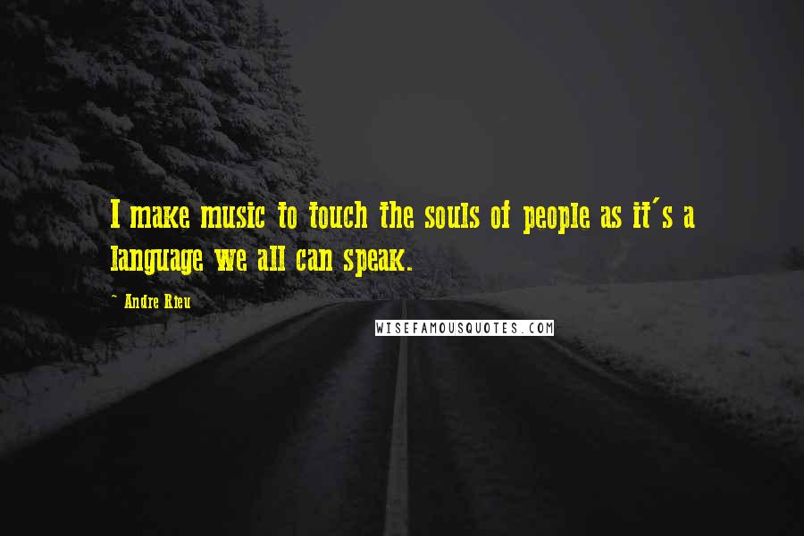 Andre Rieu quotes: I make music to touch the souls of people as it's a language we all can speak.