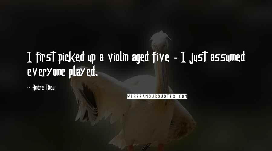 Andre Rieu quotes: I first picked up a violin aged five - I just assumed everyone played.