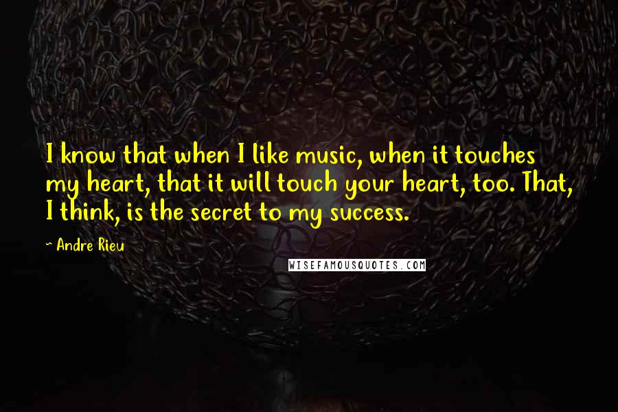 Andre Rieu quotes: I know that when I like music, when it touches my heart, that it will touch your heart, too. That, I think, is the secret to my success.