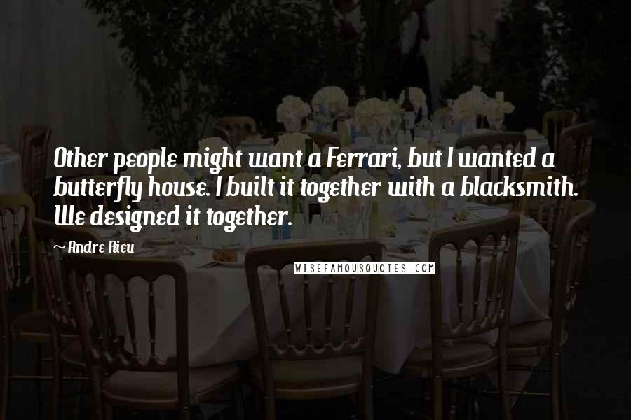 Andre Rieu quotes: Other people might want a Ferrari, but I wanted a butterfly house. I built it together with a blacksmith. We designed it together.