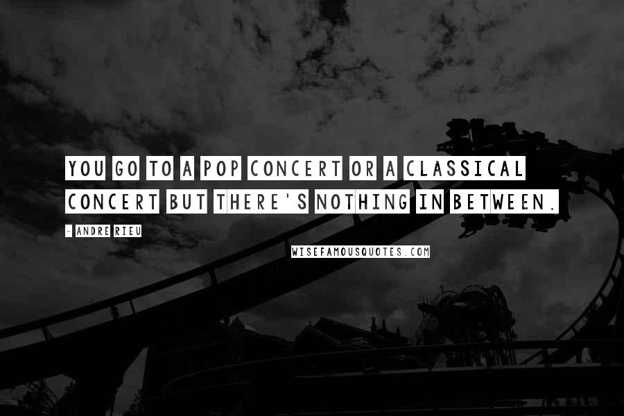 Andre Rieu quotes: You go to a pop concert or a classical concert but there's nothing in between.