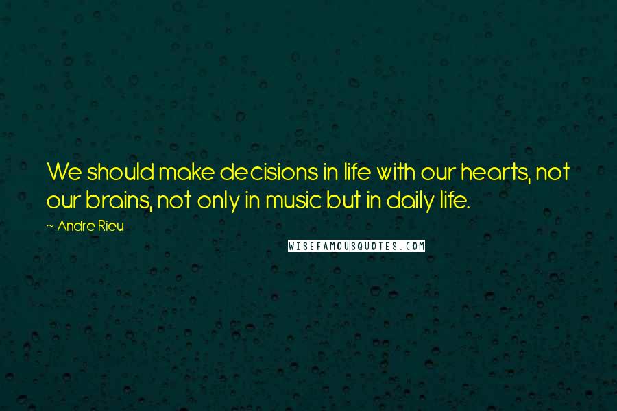 Andre Rieu quotes: We should make decisions in life with our hearts, not our brains, not only in music but in daily life.