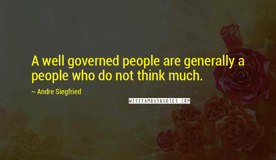 Andre Siegfried quotes: A well governed people are generally a people who do not think much.