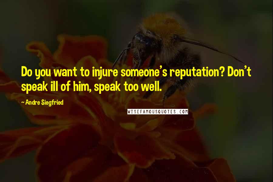 Andre Siegfried quotes: Do you want to injure someone's reputation? Don't speak ill of him, speak too well.