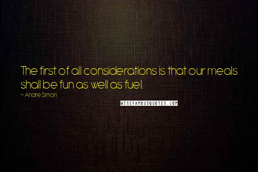 Andre Simon quotes: The first of all considerations is that our meals shall be fun as well as fuel.