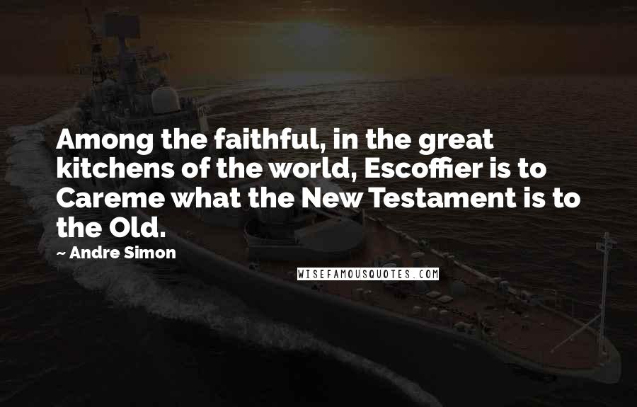 Andre Simon quotes: Among the faithful, in the great kitchens of the world, Escoffier is to Careme what the New Testament is to the Old.