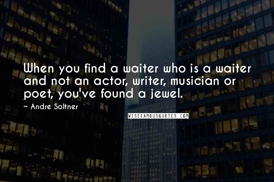 Andre Soltner quotes: When you find a waiter who is a waiter and not an actor, writer, musician or poet, you've found a jewel.