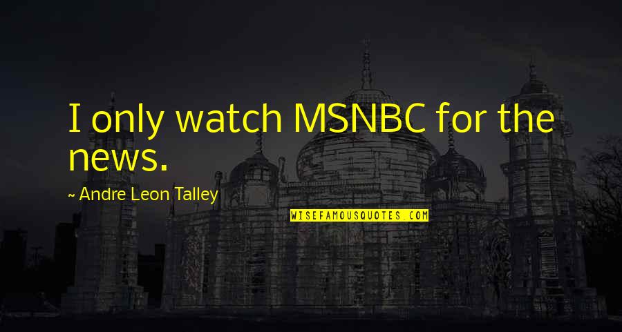 Andre Talley Quotes By Andre Leon Talley: I only watch MSNBC for the news.