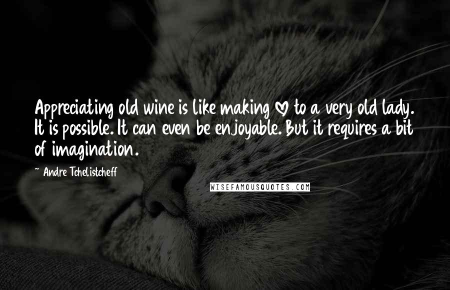 Andre Tchelistcheff quotes: Appreciating old wine is like making love to a very old lady. It is possible. It can even be enjoyable. But it requires a bit of imagination.