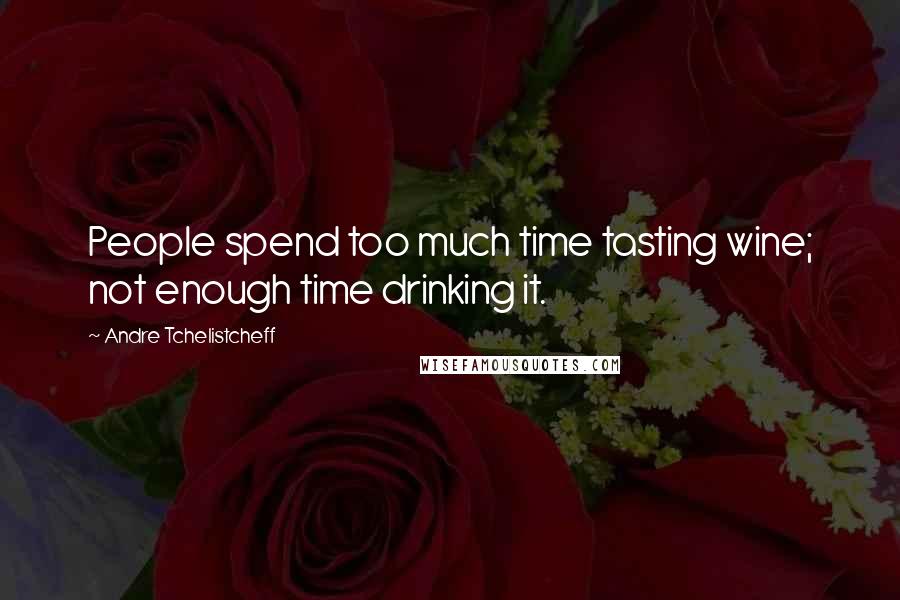 Andre Tchelistcheff quotes: People spend too much time tasting wine; not enough time drinking it.