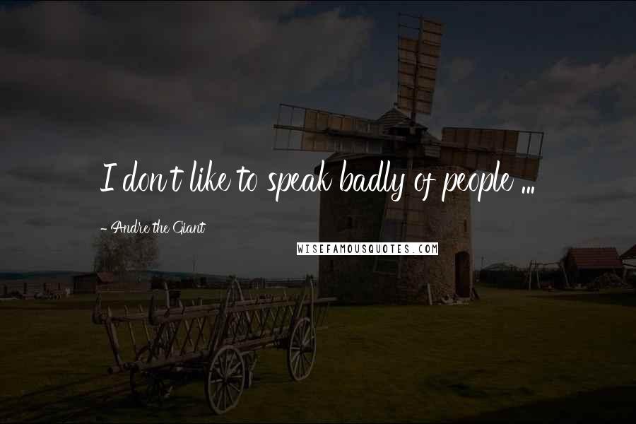 Andre The Giant quotes: I don't like to speak badly of people ...