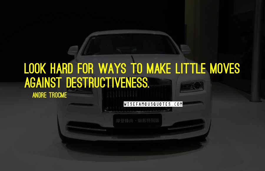 Andre Trocme quotes: Look hard for ways to make little moves against destructiveness.