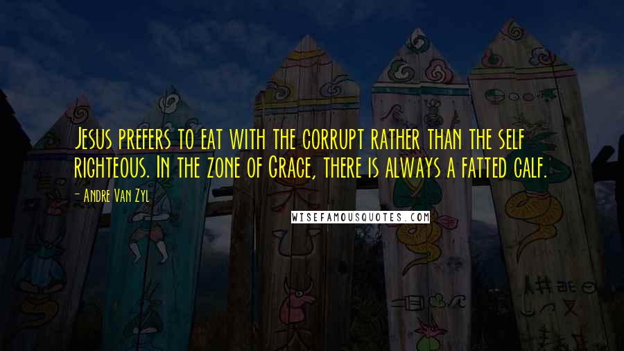 Andre Van Zyl quotes: Jesus prefers to eat with the corrupt rather than the self righteous. In the zone of Grace, there is always a fatted calf.