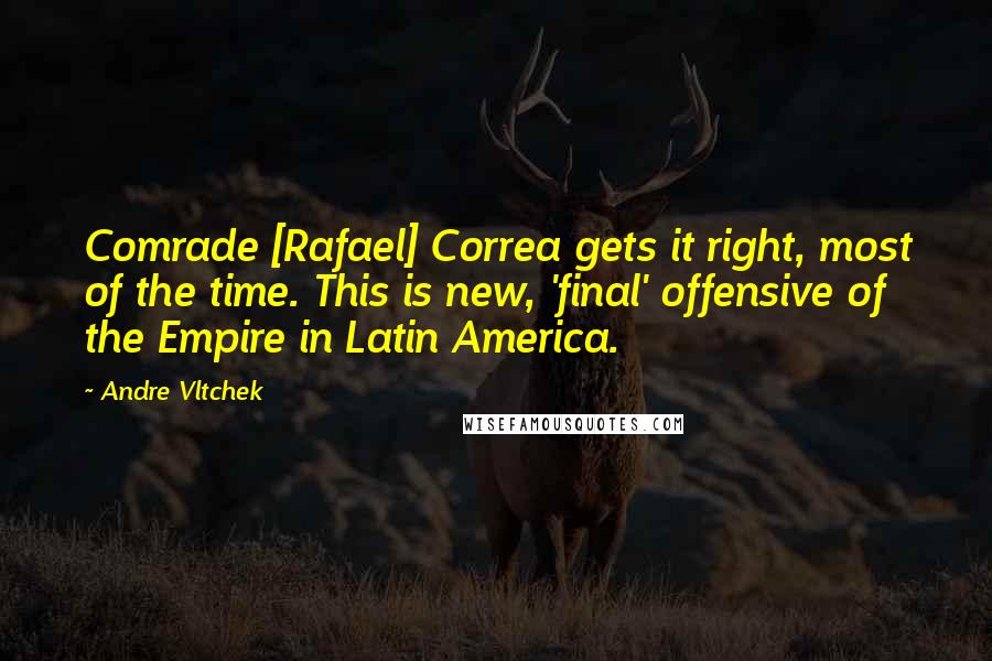 Andre Vltchek quotes: Comrade [Rafael] Correa gets it right, most of the time. This is new, 'final' offensive of the Empire in Latin America.