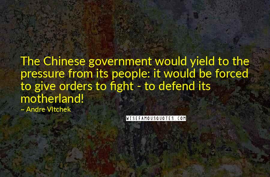 Andre Vltchek quotes: The Chinese government would yield to the pressure from its people: it would be forced to give orders to fight - to defend its motherland!