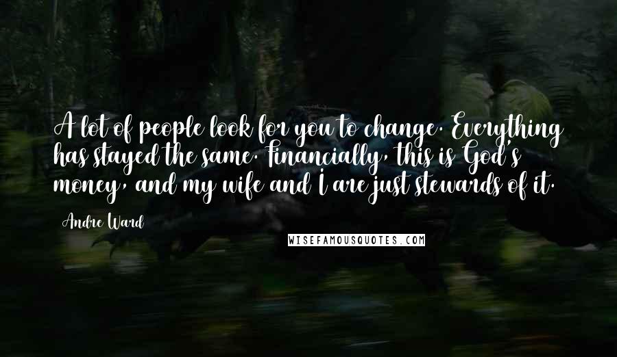 Andre Ward quotes: A lot of people look for you to change. Everything has stayed the same. Financially, this is God's money, and my wife and I are just stewards of it.