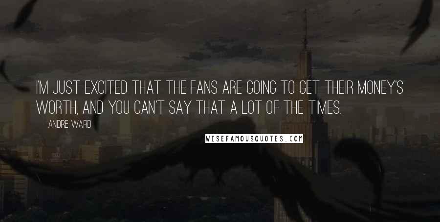 Andre Ward quotes: I'm just excited that the fans are going to get their money's worth, and you can't say that a lot of the times.