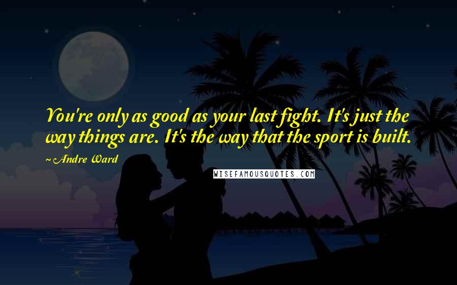 Andre Ward quotes: You're only as good as your last fight. It's just the way things are. It's the way that the sport is built.