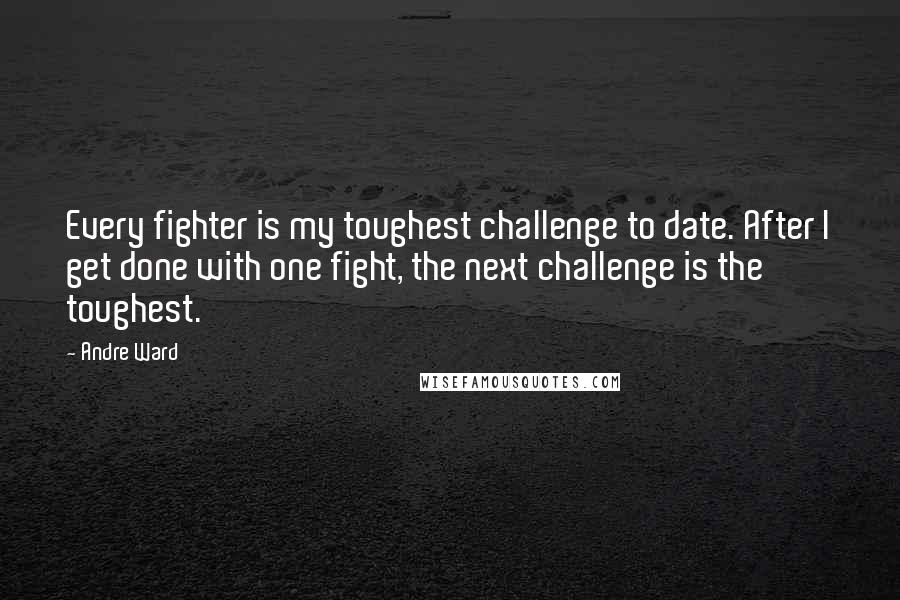 Andre Ward quotes: Every fighter is my toughest challenge to date. After I get done with one fight, the next challenge is the toughest.