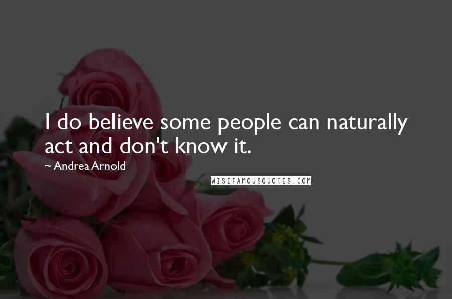 Andrea Arnold quotes: I do believe some people can naturally act and don't know it.