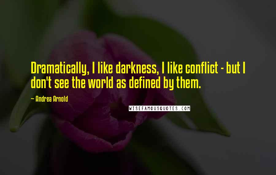 Andrea Arnold quotes: Dramatically, I like darkness, I like conflict - but I don't see the world as defined by them.