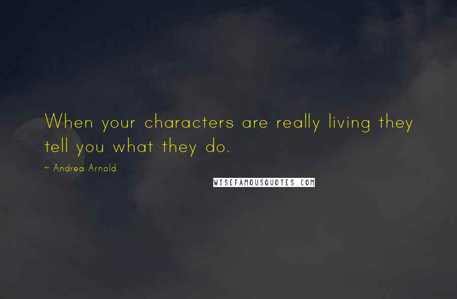 Andrea Arnold quotes: When your characters are really living they tell you what they do.