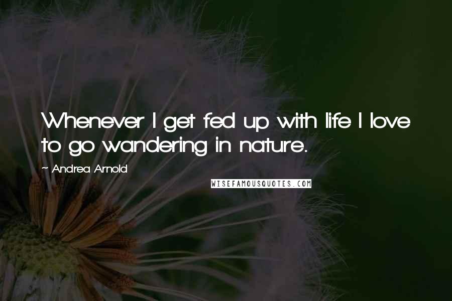 Andrea Arnold quotes: Whenever I get fed up with life I love to go wandering in nature.
