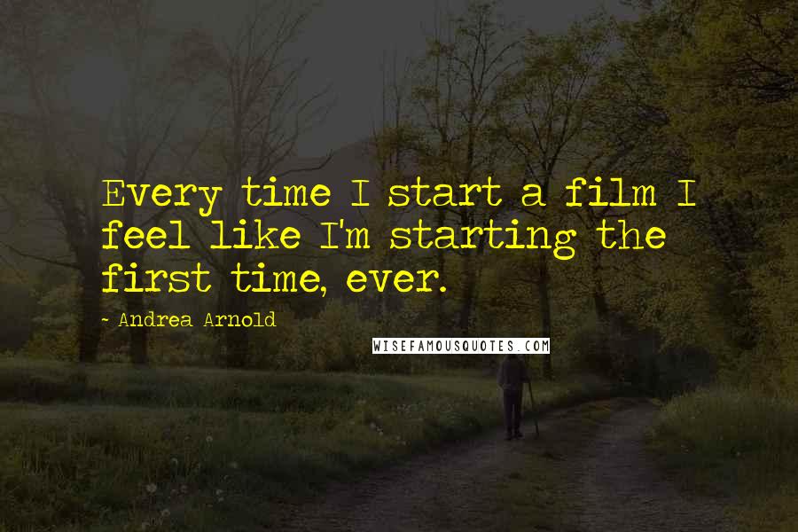Andrea Arnold quotes: Every time I start a film I feel like I'm starting the first time, ever. Andrea Arnold quotes: Every time I start a film I feel like I'm starting the first time, ever.