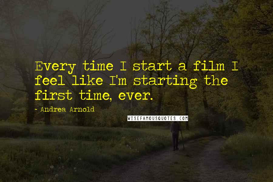 Andrea Arnold quotes: Every time I start a film I feel like I'm starting the first time, ever.