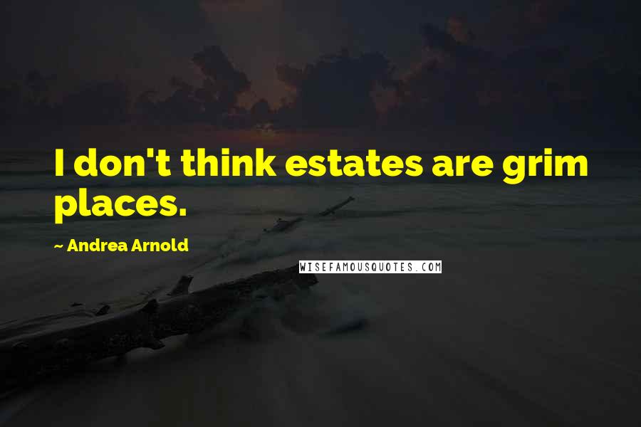 Andrea Arnold quotes: I don't think estates are grim places. Andrea Arnold quotes: I don't think estates are grim places.