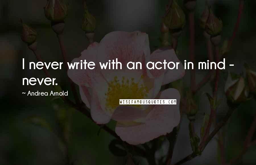 Andrea Arnold quotes: I never write with an actor in mind - never. Andrea Arnold quotes: I never write with an actor in mind - never.
