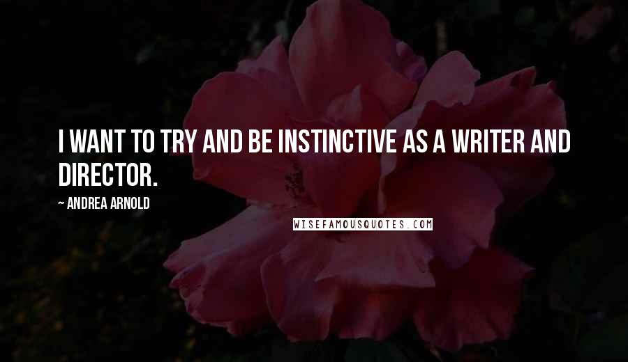 Andrea Arnold quotes: I want to try and be instinctive as a writer and director.