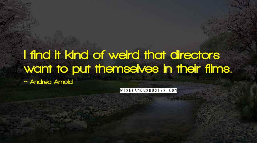 Andrea Arnold quotes: I find it kind of weird that directors want to put themselves in their films.