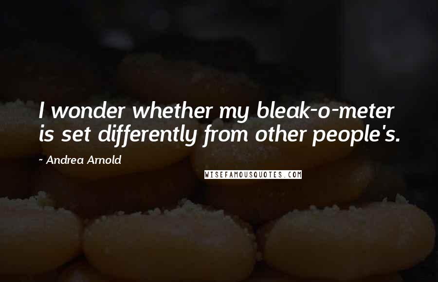 Andrea Arnold quotes: I wonder whether my bleak-o-meter is set differently from other people's.