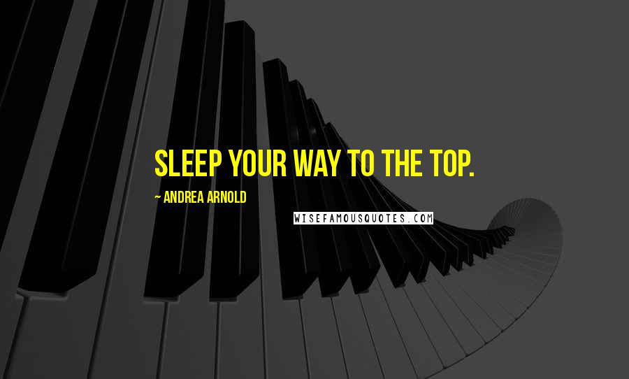 Andrea Arnold quotes: Sleep your way to the top. Andrea Arnold quotes: Sleep your way to the top.