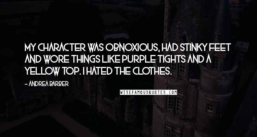 Andrea Barber quotes: My character was obnoxious, had stinky feet and wore things like purple tights and a yellow top. I hated the clothes. Andrea Barber quotes: My character was obnoxious, had stinky feet and wore things like purple tights and a yellow top. I hated the clothes.