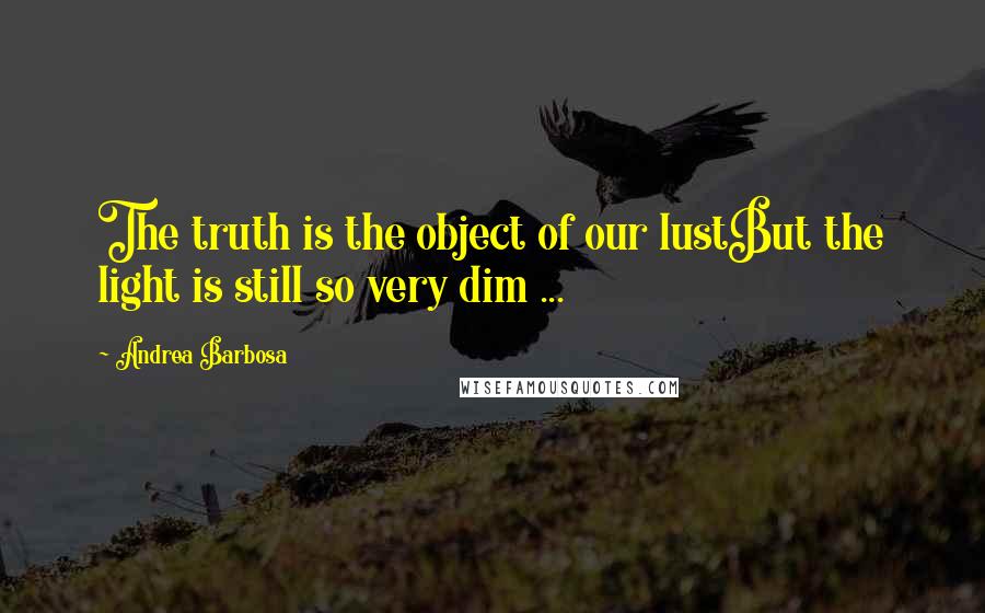Andrea Barbosa quotes: The truth is the object of our lustBut the light is still so very dim ...